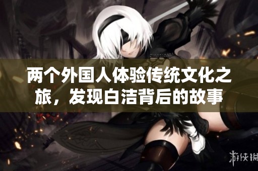 两个外国人体验传统文化之旅，发现白洁背后的故事