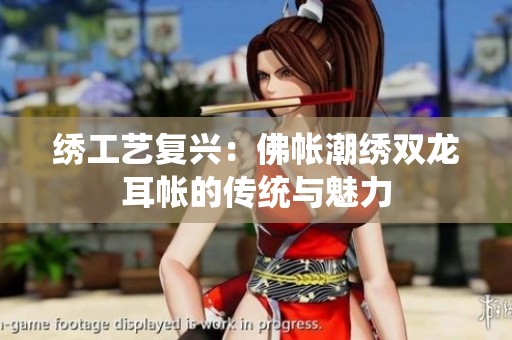绣工艺复兴：佛帐潮绣双龙耳帐的传统与魅力