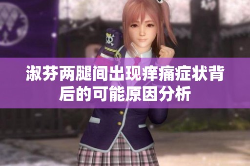 淑芬两腿间出现痒痛症状背后的可能原因分析