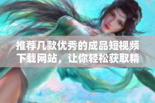 推荐几款优秀的成品短视频下载网站，让你轻松获取精彩视频