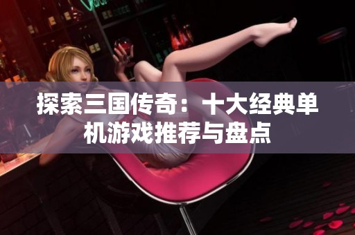 探索三国传奇：十大经典单机游戏推荐与盘点