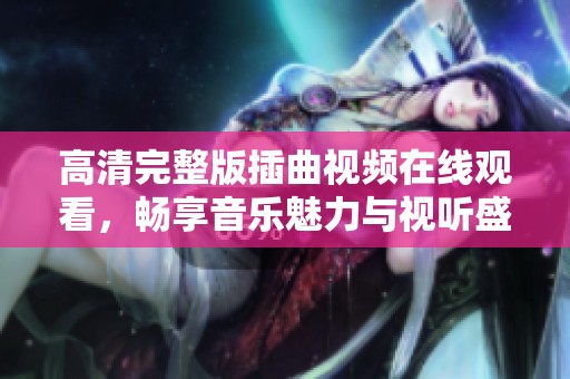 高清完整版插曲视频在线观看，畅享音乐魅力与视听盛宴