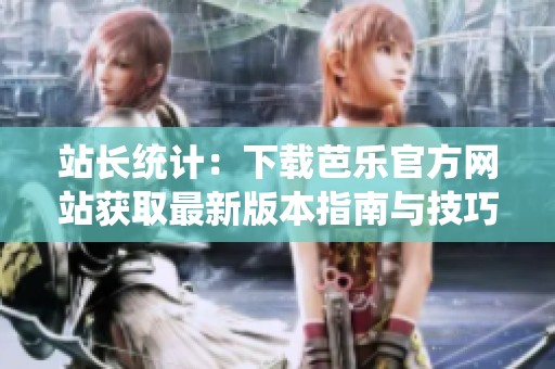 站长统计：下载芭乐官方网站获取最新版本指南与技巧