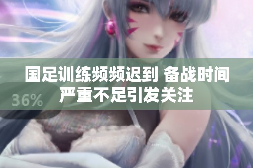 国足训练频频迟到 备战时间严重不足引发关注