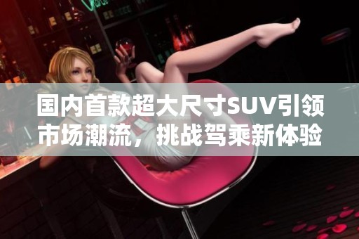 国内首款超大尺寸SUV引领市场潮流，挑战驾乘新体验
