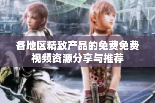 各地区精致产品的免费免费视频资源分享与推荐