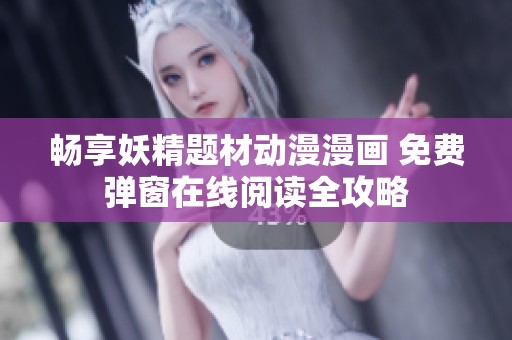 畅享妖精题材动漫漫画 免费弹窗在线阅读全攻略