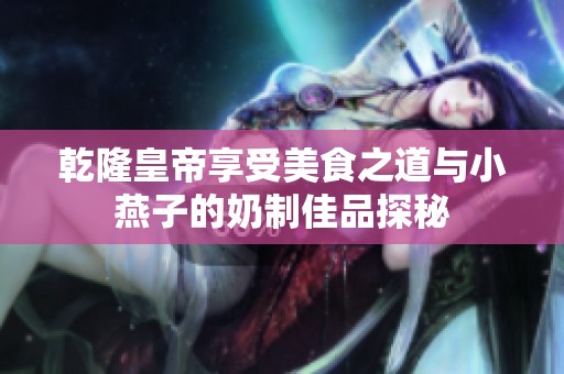 乾隆皇帝享受美食之道与小燕子的奶制佳品探秘