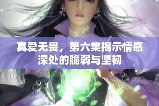 真爱无畏，第六集揭示情感深处的脆弱与坚韧