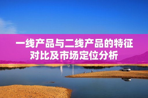 一线产品与二线产品的特征对比及市场定位分析
