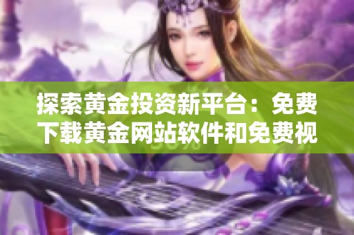 探索黄金投资新平台：免费下载黄金网站软件和免费视频教程