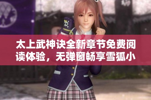 太上武神诀全新章节免费阅读体验，无弹窗畅享雪狐小说网精彩内容