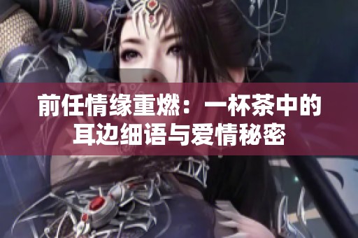 前任情缘重燃：一杯茶中的耳边细语与爱情秘密