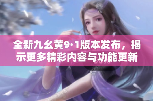 全新九幺黄9·1版本发布，揭示更多精彩内容与功能更新