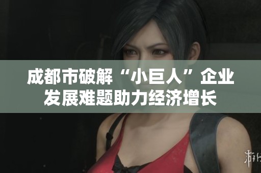 成都市破解“小巨人”企业发展难题助力经济增长