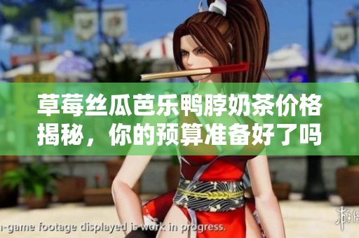 草莓丝瓜芭乐鸭脖奶茶价格揭秘，你的预算准备好了吗？