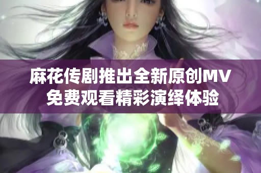 麻花传剧推出全新原创MV 免费观看精彩演绎体验