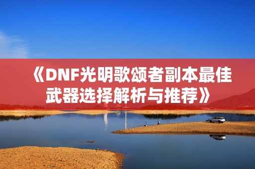 《DNF光明歌颂者副本最佳武器选择解析与推荐》