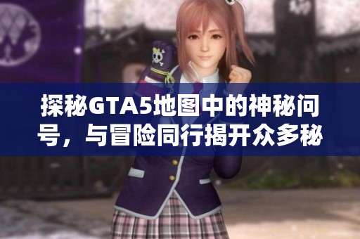 探秘GTA5地图中的神秘问号，与冒险同行揭开众多秘密