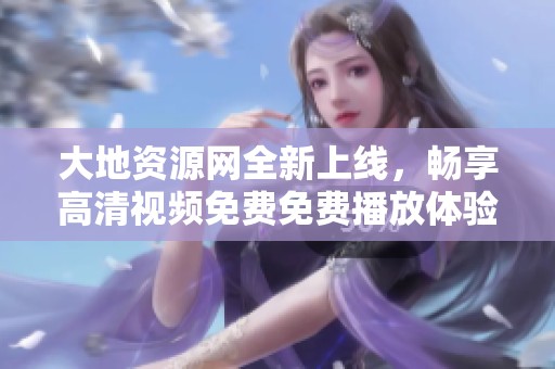 大地资源网全新上线，畅享高清视频免费免费播放体验