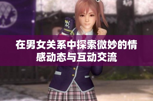 在男女关系中探索微妙的情感动态与互动交流