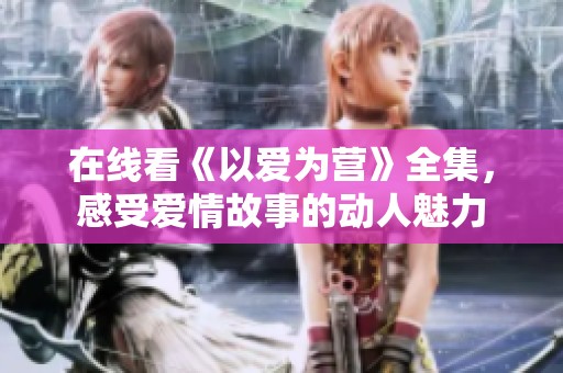 在线看《以爱为营》全集，感受爱情故事的动人魅力