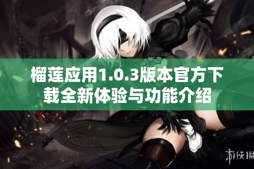 榴莲应用1.0.3版本官方下载全新体验与功能介绍