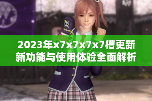2023年x7x7x7x7槽更新新功能与使用体验全面解析