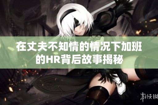 在丈夫不知情的情况下加班的HR背后故事揭秘