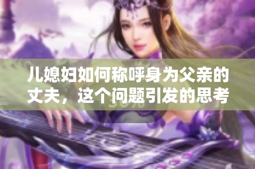 儿媳妇如何称呼身为父亲的丈夫，这个问题引发的思考与讨论