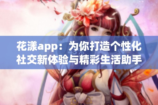 花漾app：为你打造个性化社交新体验与精彩生活助手