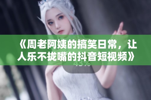 《周老阿姨的搞笑日常，让人乐不拢嘴的抖音短视频》