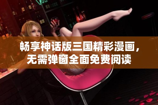 畅享神话版三国精彩漫画，无需弹窗全面免费阅读