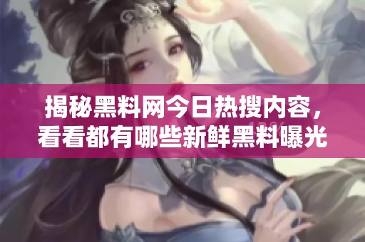 揭秘黑料网今日热搜内容，看看都有哪些新鲜黑料曝光