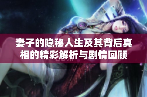 妻子的隐秘人生及其背后真相的精彩解析与剧情回顾