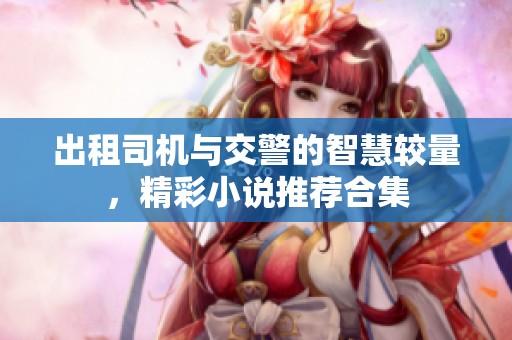 出租司机与交警的智慧较量，精彩小说推荐合集