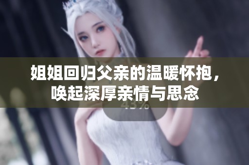 姐姐回归父亲的温暖怀抱，唤起深厚亲情与思念