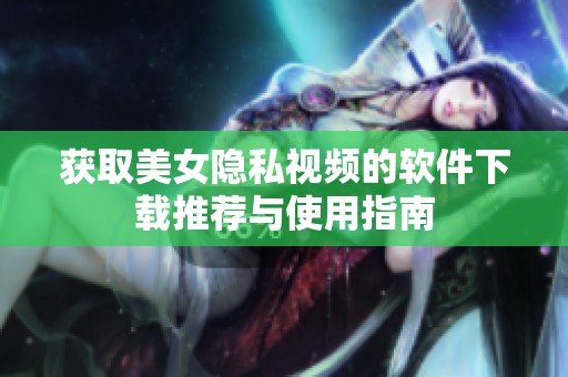获取美女隐私视频的软件下载推荐与使用指南