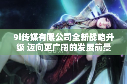 9i传媒有限公司全新战略升级 迈向更广阔的发展前景