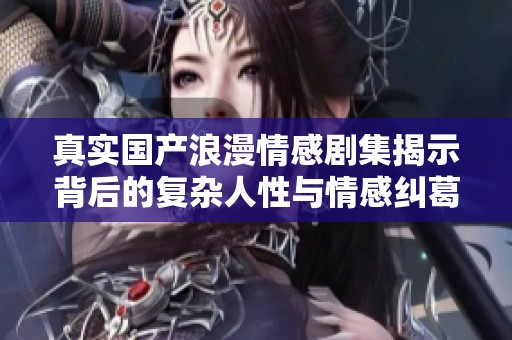 真实国产浪漫情感剧集揭示背后的复杂人性与情感纠葛