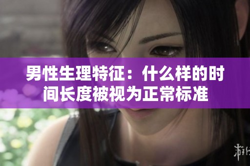 男性生理特征：什么样的时间长度被视为正常标准