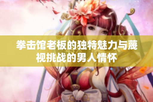 拳击馆老板的独特魅力与蔑视挑战的男人情怀