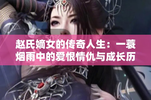 赵氏嫡女的传奇人生：一蓑烟雨中的爱恨情仇与成长历程