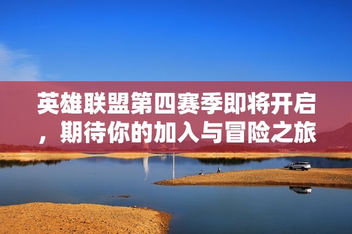 英雄联盟第四赛季即将开启，期待你的加入与冒险之旅！