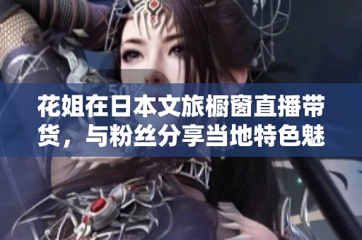 花姐在日本文旅橱窗直播带货，与粉丝分享当地特色魅力