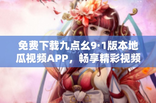 免费下载九点幺9·1版本地瓜视频APP，畅享精彩视频内容
