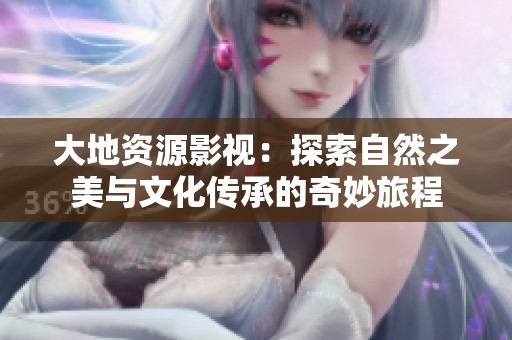 大地资源影视：探索自然之美与文化传承的奇妙旅程