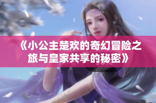 《小公主楚欢的奇幻冒险之旅与皇家共享的秘密》