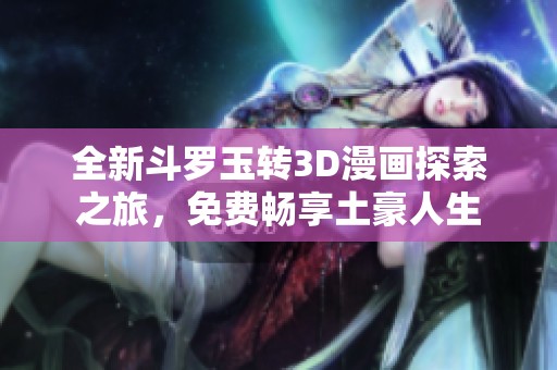 全新斗罗玉转3D漫画探索之旅，免费畅享土豪人生