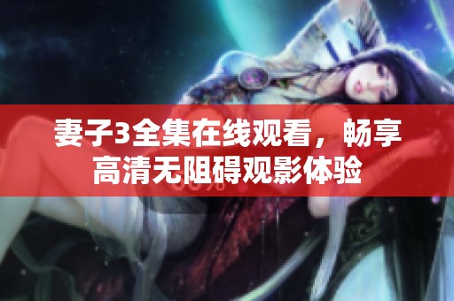 妻子3全集在线观看，畅享高清无阻碍观影体验